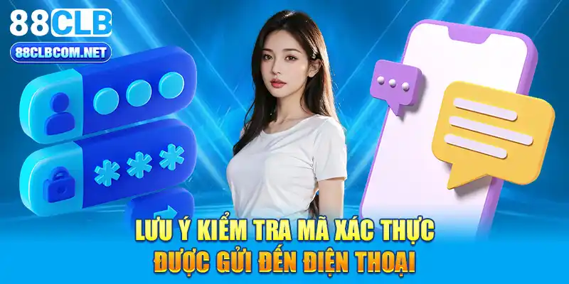 Lưu ý kiểm tra mã xác thực được gửi đến điện thoại